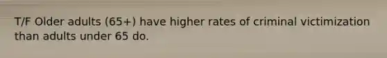 T/F Older adults (65+) have higher rates of criminal victimization than adults under 65 do.