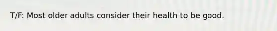 T/F: Most older adults consider their health to be good.