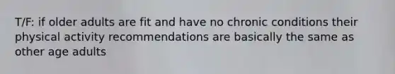 T/F: if older adults are fit and have no chronic conditions their physical activity recommendations are basically the same as other age adults