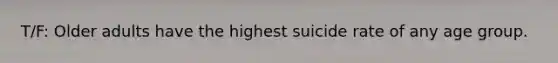 T/F: Older adults have the highest suicide rate of any age group.