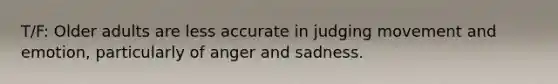 T/F: Older adults are less accurate in judging movement and emotion, particularly of anger and sadness.