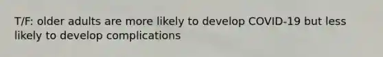 T/F: older adults are more likely to develop COVID-19 but less likely to develop complications