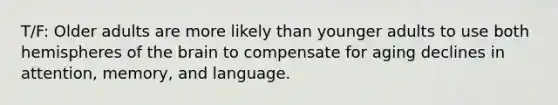 T/F: Older adults are more likely than younger adults to use both hemispheres of the brain to compensate for aging declines in attention, memory, and language.