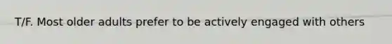 T/F. Most older adults prefer to be actively engaged with others