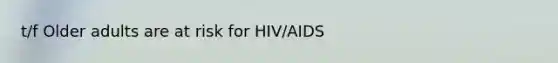 t/f Older adults are at risk for HIV/AIDS