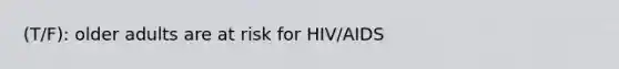 (T/F): older adults are at risk for HIV/AIDS