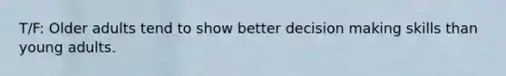 T/F: Older adults tend to show better decision making skills than young adults.