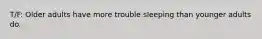 T/F: Older adults have more trouble sleeping than younger adults do.