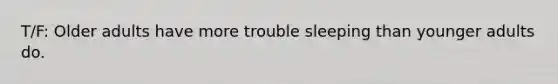 T/F: Older adults have more trouble sleeping than younger adults do.