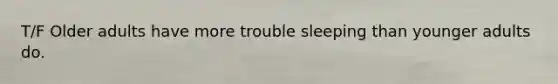 T/F Older adults have more trouble sleeping than younger adults do.