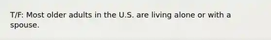 T/F: Most older adults in the U.S. are living alone or with a spouse.