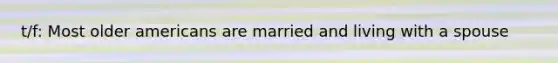 t/f: Most older americans are married and living with a spouse