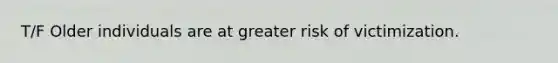 T/F Older individuals are at greater risk of victimization.
