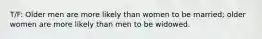 T/F: Older men are more likely than women to be married; older women are more likely than men to be widowed.