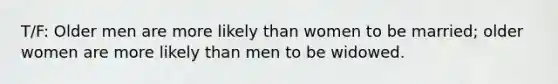 T/F: Older men are more likely than women to be married; older women are more likely than men to be widowed.