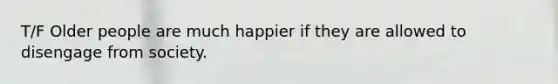 T/F Older people are much happier if they are allowed to disengage from society.