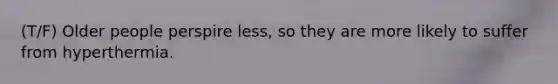 (T/F) Older people perspire less, so they are more likely to suffer from hyperthermia.