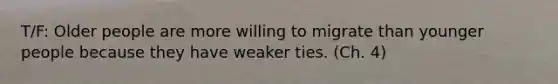 T/F: Older people are more willing to migrate than younger people because they have weaker ties. (Ch. 4)