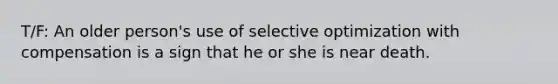 T/F: An older person's use of selective optimization with compensation is a sign that he or she is near death.