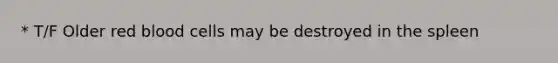 * T/F Older red blood cells may be destroyed in the spleen