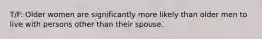 T/F: Older women are significantly more likely than older men to live with persons other than their spouse.