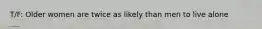T/F: Older women are twice as likely than men to live alone