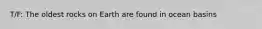 T/F: The oldest rocks on Earth are found in ocean basins