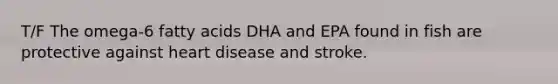 T/F The omega-6 fatty acids DHA and EPA found in fish are protective against heart disease and stroke.