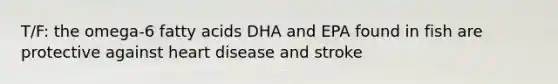 T/F: the omega-6 fatty acids DHA and EPA found in fish are protective against heart disease and stroke