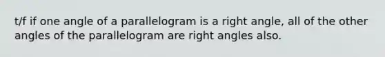 t/f if one angle of a parallelogram is a <a href='https://www.questionai.com/knowledge/kIh722csLJ-right-angle' class='anchor-knowledge'>right angle</a>, all of the <a href='https://www.questionai.com/knowledge/kvr5Fd7vnf-other-angles' class='anchor-knowledge'>other angles</a> of the parallelogram are right angles also.