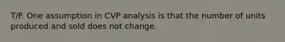 T/F. One assumption in CVP analysis is that the number of units produced and sold does not change.