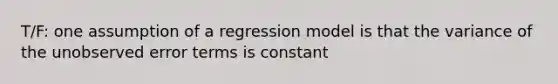 T/F: one assumption of a regression model is that the variance of the unobserved error terms is constant