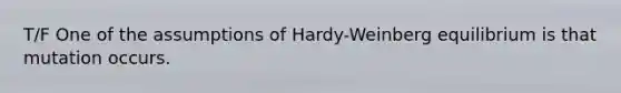 T/F One of the assumptions of Hardy-Weinberg equilibrium is that mutation occurs.