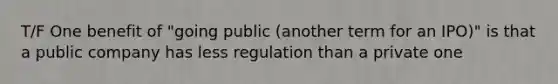 T/F One benefit of "going public (another term for an IPO)" is that a public company has less regulation than a private one