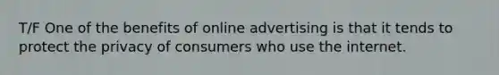 T/F One of the benefits of online advertising is that it tends to protect the privacy of consumers who use the internet.