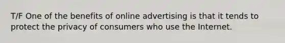 T/F One of the benefits of online advertising is that it tends to protect the privacy of consumers who use the Internet.