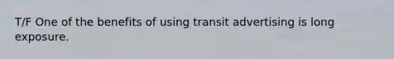 T/F One of the benefits of using transit advertising is long exposure.