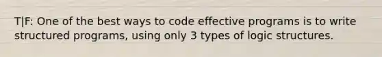 T|F: One of the best ways to code effective programs is to write structured programs, using only 3 types of logic structures.