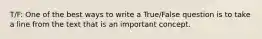 T/F: One of the best ways to write a True/False question is to take a line from the text that is an important concept.