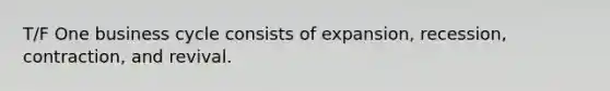 T/F One business cycle consists of expansion, recession, contraction, and revival.