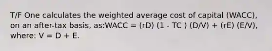 T/F One calculates the <a href='https://www.questionai.com/knowledge/koL1NUNNcJ-weighted-average' class='anchor-knowledge'>weighted average</a> cost of capital (WACC), on an after-tax basis, as:WACC = (rD) (1 - TC ) (D/V) + (rE) (E/V), where: V = D + E.