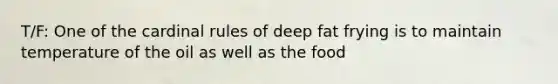 T/F: One of the cardinal rules of deep fat frying is to maintain temperature of the oil as well as the food