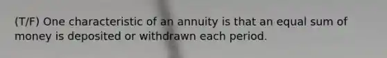 (T/F) One characteristic of an annuity is that an equal sum of money is deposited or withdrawn each period.