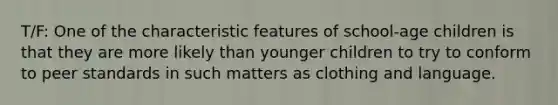 T/F: One of the characteristic features of school-age children is that they are more likely than younger children to try to conform to peer standards in such matters as clothing and language.