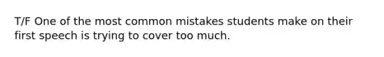 T/F One of the most common mistakes students make on their first speech is trying to cover too much.