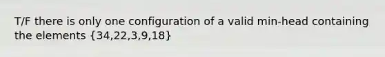 T/F there is only one configuration of a valid min-head containing the elements (34,22,3,9,18)