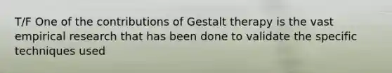 T/F One of the contributions of Gestalt therapy is the vast empirical research that has been done to validate the specific techniques used