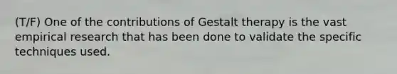 (T/F) One of the contributions of Gestalt therapy is the vast empirical research that has been done to validate the specific techniques used.