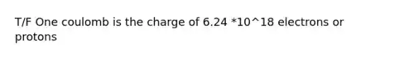 T/F One coulomb is the charge of 6.24 *10^18 electrons or protons