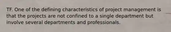 TF. One of the defining characteristics of project management is that the projects are not confined to a single department but involve several departments and professionals.